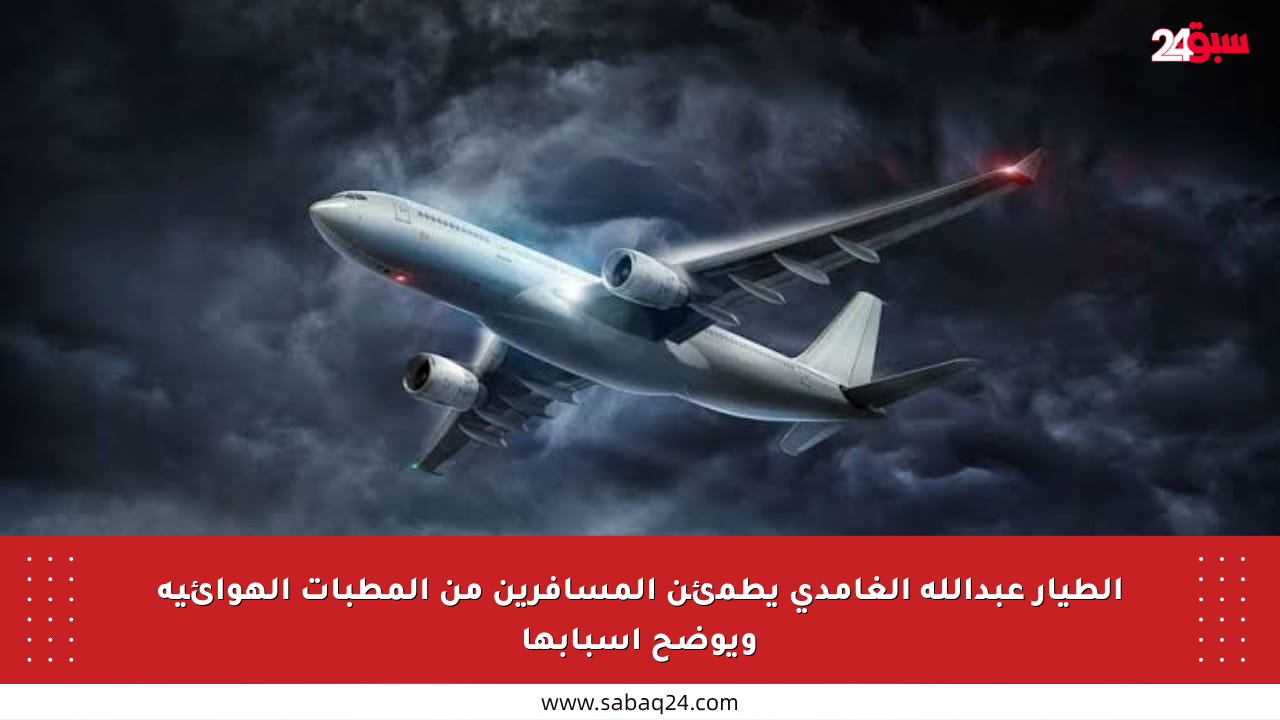 الطيار عبدالله الغامدي يطمئن المسافرين من المطبات الهوائية ويوضح أسبابها